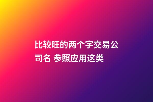 比较旺的两个字交易公司名 参照应用这类-第1张-公司起名-玄机派